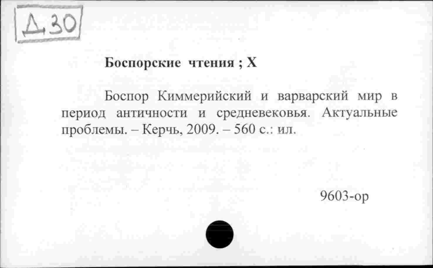 ﻿Боспорские чтения ; X
Боспор Киммерийский и варварский мир в период античности и средневековья. Актуальные проблемы. - Керчь, 2009. - 560 с.: ил.
9603-ор